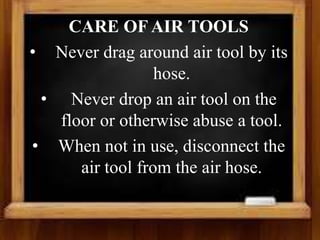 CARE OF AIR TOOLS
• Never drag around air tool by its
hose.
• Never drop an air tool on the
floor or otherwise abuse a tool.
• When not in use, disconnect the
air tool from the air hose.
 