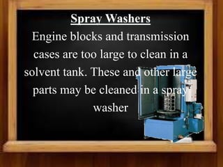 Spray Washers
Engine blocks and transmission
cases are too large to clean in a
solvent tank. These and other large
parts may be cleaned in a spray
washer
 