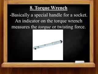 8. Torque Wrench
-Basically a special handle for a socket.
An indicator on the torque wrench
measures the torque or twisting force.
 