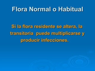 Flora Normal o Habitual

 Si la flora residente se altera, la
transitoria puede multiplicarse y
      producir infecciones.
 