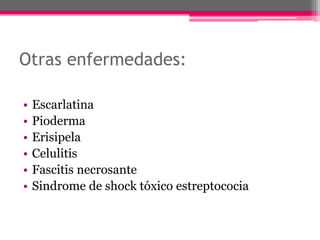 Otras enfermedades:

•   Escarlatina
•   Pioderma
•   Erisipela
•   Celulitis
•   Fascitis necrosante
•   Sindrome de shock tóxico estreptococia
 
