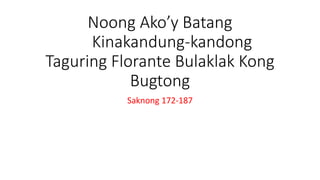 Noong Ako’y Batang
Kinakandung-kandong
Taguring Florante Bulaklak Kong
Bugtong
Saknong 172-187
 