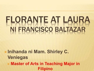 FLORANTE AT LAURA
NI FRANCISCO BALTAZAR
 Inihanda ni Mam. Shirley C.
Veniegas
 Master of Arts in Teaching Major in
Filipino
 