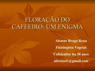 FLORAÇÃO DO CAFEEIRO: UM ENIGMA Alemar Braga Rena Fisiologista Vegetal Cafeicultor há 30 anos [email_address] 
