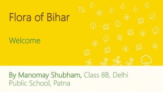 Flora of Bihar
Welcome
By Manomay Shubham, Class 8B, Delhi
Public School, Patna
 