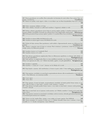 Flora Vascular de Andalucía Oriental




127. Plantas generalmente con zarcillos; flores unisexuales, las femeninas de ovario ínfero; fruto carnoso (baya, pe-
pónide o sarcoelaterio) ..................................................................................................................….. Cucurbitaceae
127. Plantas sin zarcillos; ovario súpero o ínfero, en este último caso con flores hermafroditas; fruto seco o carnoso
........................................................................................................................................................................… 128

128. Pétalos cortamente soldados en la base ...................................................................................................... 129
128. Pétalos soldados, formando un anillo basal manifiesto o largamente soldados en tubo ............................ 130

129. Hierbas o arbustos, generalmente erectos; hojas no carnosas; sépalos y pétalos 5; estambres numerosos con los fi-
lamentos soldados (monadelfos) formando una columna hueca; fruto fragmentable (esquizocarpo) ... Malvaceae p.p.
129. Hierbas postradas de hojas carnosas; sépalos 2; pétalos 4–6; estambres libres; fruto con dehiscencia transversal (pixi-
dio) .............................................................................................................................................. Portulacaceae p.p.

130. Estambres en número doble al de lóbulos de la corola .................................................................................... 131
130. Estambres en número igual o menor al de lóbulos de la corola ....................................................................... 132

131. Hierbas de hojas carnosas; flores pentámeras; corola tubular o hipocraterimorfa; anteras con dehiscencia lon-
gitudinal .................................................................................................................................….. Crassulaceae p.p.
131. Arbustos o pequeñas matas de hojas no carnosas; flores tetrámeras o pentámeras; corola frecuentemente ur-
ceolada; anteras con dehiscencia poricida ................................................................................................…Ericaceae

132. Estambres insertos en el receptáculo floral ................................................................................................ 133
132. Estambres insertos en la corola .................................................................................................................. 134

133. Hojas alternas, generalmente amplexicaules; flores en inflorescencia espiciforme, no olorosas; cáliz tubular, cu-
bierto de pelos glandulíferos …...........................................................................................…. Plumbaginaceae p.p.
133. Hojas opuestas, no amplexicaules; flores en cimas multifloras terminales, muy olorosas por la noche; involucro
foliáceo (con apariencia de cáliz), con 5 lóbulos lanceolados, agudos y sin pelos glandulíferos .. Nyctaginaceae p.p.

134. Estambres 5, epipétalos ................................................................................................................................ 135
134. Estambres 5 o menos de 5; si son 5, alternan con los lóbulos de la corola ............................................... 136

135. Hojas basales o ausentes; cáliz membranáceo, al menos en parte; estilos 5; fruto indehiscente, monospermo ..
................................................................................................................................................ Plumbaginaceae p.p.

135. Hojas opuestas, verticiladas o en roseta basal, excepcionalmente alternas; cáliz no membranáceo, a veces espinoso;
estilo 1; fruto dehiscente, con numerosas semillas .................................................................................. Primulaceae

136. Ovario súpero ............................................................................................................................................. 137
136. Ovario ínfero ............................................................................................................................................. 155

137. Hojas opuestas, al menos las basales, excepcionalmente verticiladas, las basales pueden formar rosetas; en oca-
siones todas las hojas en roseta basal y entonces corola tetrámera y escariosa ............................................... 138
137. Hojas alternas, las basales pueden formar rosetas; a veces todas en roseta basal y entonces corola pentámera y
vivamente coloreada ........................................................................................................................................... 148

138. Hojas en roseta basal, rara vez opuestas; corola escariosa, con 4 lóbulos; estambres 4, insertos en la corola, larga-
mente exertos ............................................................................................................................ Plantaginaceae p.p.
138. Hojas opuestas, raramente en roseta basal o verticiladas; corola no escariosa, coloreada, generalmente pentámera, a
veces tetrámera pero entonces con 2 estambres ........................................................................................................ 139

139. Gineceo con dos carpelos libres, aunque a veces unidos en la parte superior; fruto bifolículo ….........… 140
139. Gineceo sincárpico, en ocasiones el ovario con 2 o 4 lóbulos marcados; frutos secos o carnosos, a veces frag-
mentables en 2–4 núculas monospermas, nunca bifolículos ........................................................................... 141


                                                                                                                                                                                103
 