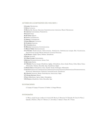 AUTORES DE LAS REVISIONES DEL VOLUMEN 1
  J. ALGARRA: Orchidaceae.
  L. BAENA: Lauraceae.
  G. BLANCA: Aloe, Araceae, Arecaceae, Ceratophyllaceae, Lemnaceae, Muscari, Orchidaceae.
  B. CABEZUDO: Gimnospermas, Pteridófitos.
  P. CATALÁN: Festuca.
  M. B. CRESPO: Epipactis.
  M. CUETO: Cynomoriaceae.
  E. GIMÉNEZ: Cynomoriaceae.
  F. GÓMEZ MERCADO: Cytinaceae.
  M. N. JIMÉNEZ: Iridaceae.
  M. L. LENDÍNEZ: Juncus.
  M. MELENDO: Alismataceae, Zannichelliaceae.
  C. MORALES TORRES: Aristolochiaceae.
  F. B. NAVARRO: Amaryllidaceae, Aphyllantaceae, Asparagaceae, Asphodelaceae (excepto Aloe), Colchicaceae,
      Hyacinthaceae (excepto Muscari), Iridaceae, Liliaceae, Ruscaceae.
  A. M. NEGRILLO: Aegilops, Elymus, Hordeum, Taeniatherum.
  J. PASTOR: Alliaceae.
  A. V. PÉREZ LATORRE: Gimnospermas.
  J. QUESADA: Potamogetonaceae, Fuirena, Carex.
  A. QUINTANAR: Koeleria.
  A. T. ROMERO: Poaceae (excepto Achnatherum, Aegilops, Arrhenatherum, Avena, Avenula, Bromus, Celtica, Elymus, Festuca,
      Helictotrichon, Hordeum, Macrochloa, Stipa, Taeniatherum, Vulpia).
  C. ROMERO ZARCO: Arrhenatherum, Avena, Avenella, Avenula, Deschampsia, Helictotrichon.
  C. SALAZAR: Alismataceae, Cymodoceaceae, Cyperaceae, Juncaceae, Najadaceae, Posidoniaceae, Potamogetonaceae,
      Ruppiaceae, Sparganiaceae, Typhaceae, Zannichelliaceae, Zosteraceae.
  M. J. SALINAS: Agavaceae, Bromus, Dioscoreaceae, Smilacaceae, Vulpia.
  V. N. SUÁREZ–SANTIAGO: Muscari.
  F. VALLE: Bolboschoenus, Cyperus, Isolepis, Schoenoplectus.
  F. M. VÁZQUEZ: Achnatherum, Celtica, Macrochloa, Stipa.



ILUSTRACIONES
     E. Campos, P. Campos, P. Guerrero, D. Nesbitt, A. Ortega Olivencia




FOTOGRAFÍAS
     G. Blanca, excepto las que se indican en el texto de M. Becerra, A. Benavente, B. Cabezudo, M. Cueto, R. Nieto, J.
     Quesada, J. Ramírez, J. Real, A. T. Romero, J. C. de la Rosa, C. Salazar, E. Triano, M. T. Vizoso.
 