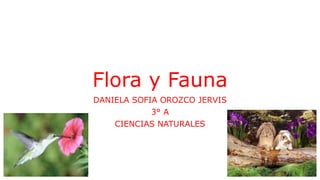 Flora y Fauna
DANIELA SOFIA OROZCO JERVIS
3° A
CIENCIAS NATURALES
 