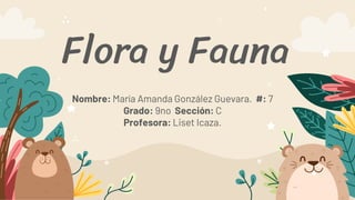 Nombre: María Amanda González Guevara. #: 7
Grado: 9no Sección: C
Profesora: Liset Icaza.
Flora y Fauna
 