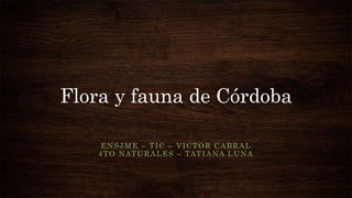 Flora y fauna de Córdoba
ENSJME – TIC – VICTOR CABRAL
4TO NATURALES – TATIANA LUNA
 