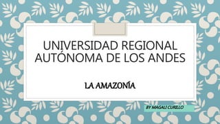 UNIVERSIDAD REGIONAL
AUTÓNOMA DE LOS ANDES
LA AMAZONÍA
BY MAGALI CURILLO
 