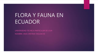 FLORA Y FAUNA EN
ECUADOR
UNIVERSIDAD TÉCNICA PARTICULAR DE LOJA
NOMBRE: ANA CRISTINA YAGUACHE
 