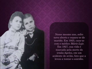 Nesse mesmo ano, sofre
novo aborto e separa-se do
marido. Em 1925, casa-se
com o médico Mário Laje.
Em 1927, sua vida é
marcada pela morte do
irmão Apeles, em um
acidente de avião, fato que a
levou a tentar o suicídio.
 