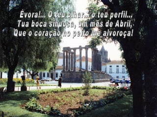 Évora!... O teu olhar... o teu perfil... Tua boca sinuosa, um mês de Abril, Que o coração no peito me alvoroça! 