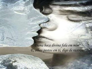 Duma boca divina fala em mim!
E, olhos postos em ti, digo de rastros:
 