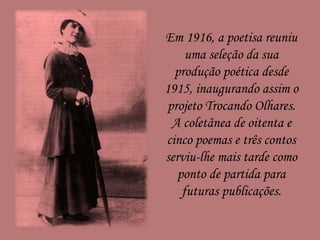 Em 1916, a poetisa reuniu
uma seleção da sua
produção poética desde
1915, inaugurando assim o
projeto Trocando Olhares.
A coletânea de oitenta e
cinco poemas e três contos
serviu-lhe mais tarde como
ponto de partida para
futuras publicações.
 