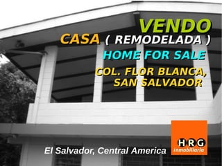VENDO
   CASA ( REMODELADA )
             HOME FOR SALE
           COL. FLOR BLANCA,
             SAN SALVADOR




El Salvador, Central America
 