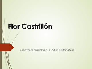 FlorFlor CastrillónCastrillón
Los jóvenes ,su presente , su futuro y alternativas.
 