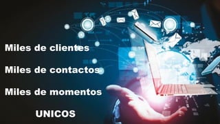 Miles de clientes
Miles de contactos
Miles de momentos
UNICOS
 