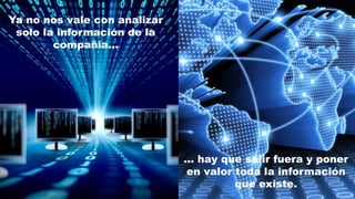 Ya no nos vale con analizar
solo la información de la
compañía…
… hay que salir fuera y poner
en valor toda la información
que existe.
 