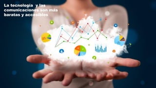 La tecnología y las
comunicaciones son más
baratas y accesibles
 