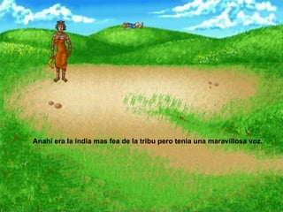 Anahí era la india mas fea de la tribu pero tenia una maravillosa voz.