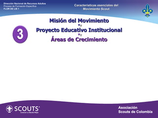 Misión del Movimiento Proyecto Educativo Institucional Áreas de Crecimiento Dirección Nacional de Recursos Adultos  Proceso de Formación Específica  FLOR DE LIS 1 Características esenciales del Movimiento Scout 