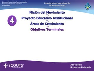 Misión del Movimiento Proyecto Educativo Institucional Áreas de Crecimiento Objetivos Terminales Dirección Nacional de Recursos Adultos  Proceso de Formación Específica  FLOR DE LIS 1 Características esenciales del Movimiento Scout 