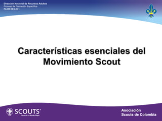 Características esenciales del Movimiento Scout Dirección Nacional de Recursos Adultos  Proceso de Formación Específica  FLOR DE LIS 1 
