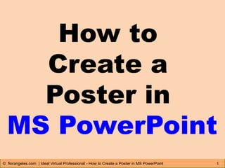 How to
Create a
Poster in
MS PowerPoint
1© florangeles.com | Ideal Virtual Professional - How to Create a Poster in MS PowerPoint
 