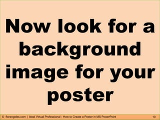 10© florangeles.com | Ideal Virtual Professional - How to Create a Poster in MS PowerPoint
Now look for a
background
image for your
poster
 