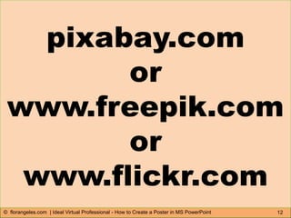 12© florangeles.com | Ideal Virtual Professional - How to Create a Poster in MS PowerPoint
pixabay.com
or
www.freepik.com
or
www.flickr.com
 