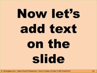 22© florangeles.com | Ideal Virtual Professional - How to Create a Poster in MS PowerPoint
Now let’s
add text
on the
slide
 