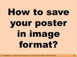 28© florangeles.com | Ideal Virtual Professional - How to Create a Poster in MS PowerPoint
How to save
your poster
in image
format?
 