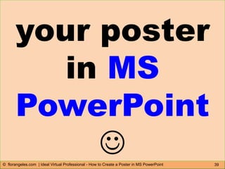 39© florangeles.com | Ideal Virtual Professional - How to Create a Poster in MS PowerPoint
your poster
in MS
PowerPoint

 