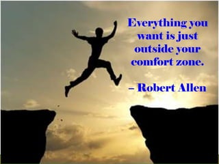 Everything you
want is just
outside your
comfort zone.
– Robert Allen
 