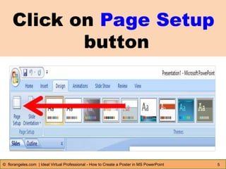 Click on Page Setup
button
5© florangeles.com | Ideal Virtual Professional - How to Create a Poster in MS PowerPoint
 