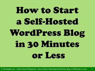 How to Start
a Self-Hosted
WordPress Blog
in 30 Minutes
or Less
1© florangeles.com | Ideal Virtual Professional - How to Start A Self-Hosted WordPress Blog in 30 Minutes or Less
 