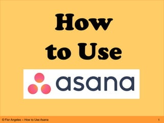 How
to Use
1© Flor Angeles – How to Use Asana
 