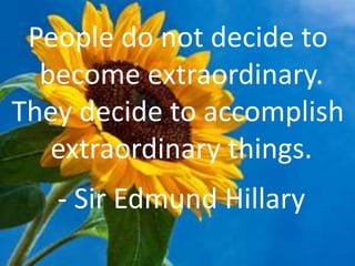 People do not decide to
become extraordinary.
They decide to accomplish
extraordinary things.
- Sir Edmund Hillary
 