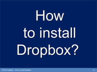 How
to install
Dropbox?
6© Flor Angeles – How to Use Dropbox
 