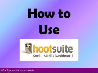 How to
Use
1© Flor Angeles – How to Use Hootsuite
 