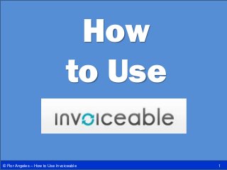 How
to Use
1© Flor Angeles – How to Use Invoiceable
 