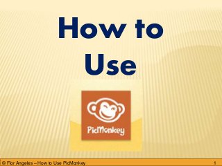 How to
Use
1© Flor Angeles – How to Use PicMonkey
 