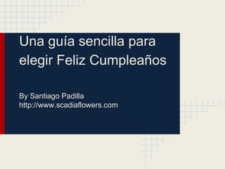 Una guía sencilla para
elegir Feliz Cumpleaños
By Santiago Padilla
http://www.scadiaflowers.com
 
