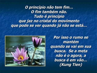 O princípio não tem fim… O fim também não. Tudo é princípio que jaz no cristal do movimento que pode se ver quando já não se está… Por isso o rumo se mantém quando se vai em sua busca.  Se a meta não é o agora, a busca é em vão… (Kung Tien) 