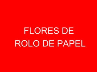 FLORES DE
ROLO DE PAPEL

 