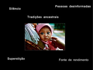 Pessoas desinformadas
 Silêncio

              Tradições ancestrais




Superstição                          Fonte de rendimento
 