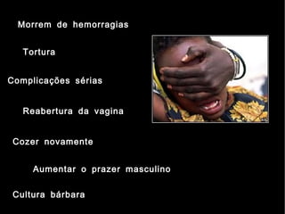 Morrem de hemorragias


   Tortura


Complicações sérias


   Reabertura da vagina


 Cozer novamente


     Aumentar o prazer masculino

 Cultura bárbara
 