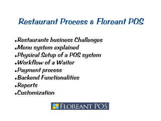 Restaurant Process & Floreant POS
●Restaurants business Challenges
●Menu system explained
●Physical Setup of a POS system
●Workflow of a Waiter
●Payment process
●Backend Functionalities
●Reports
●Customization
 